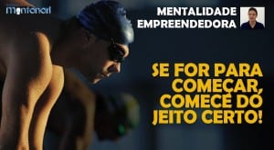 Mentalidade Empreendedora | Se for para começar, comece do jeito certo!